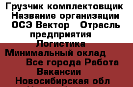 Грузчик-комплектовщик › Название организации ­ ОСЭ-Вектор › Отрасль предприятия ­ Логистика › Минимальный оклад ­ 18 000 - Все города Работа » Вакансии   . Новосибирская обл.,Новосибирск г.